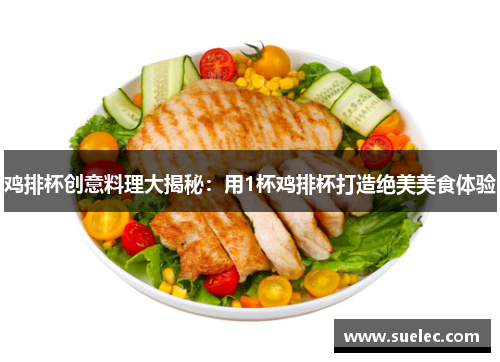 鸡排杯创意料理大揭秘：用1杯鸡排杯打造绝美美食体验