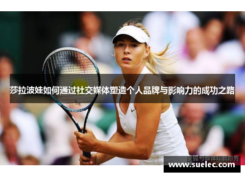 莎拉波娃如何通过社交媒体塑造个人品牌与影响力的成功之路
