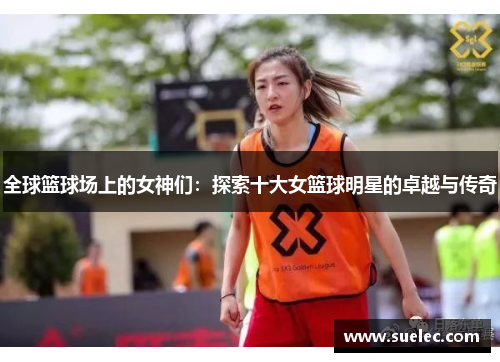 全球篮球场上的女神们：探索十大女篮球明星的卓越与传奇