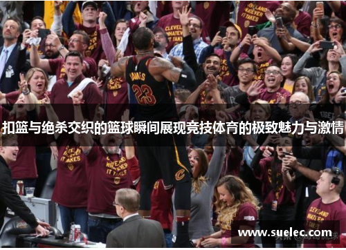 扣篮与绝杀交织的篮球瞬间展现竞技体育的极致魅力与激情