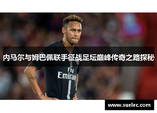 内马尔与姆巴佩联手征战足坛巅峰传奇之路探秘