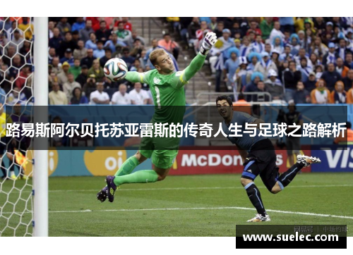 路易斯阿尔贝托苏亚雷斯的传奇人生与足球之路解析