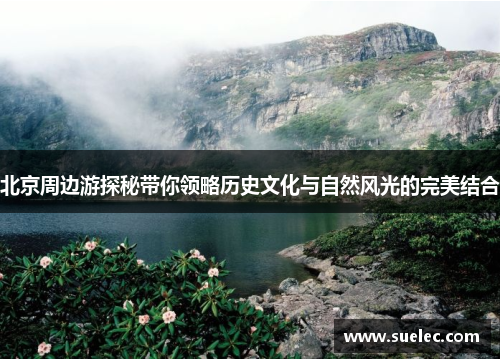 北京周边游探秘带你领略历史文化与自然风光的完美结合