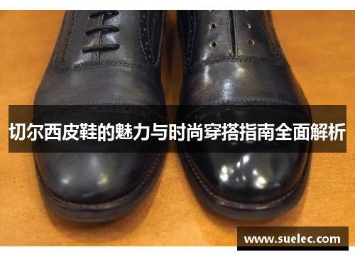 切尔西皮鞋的魅力与时尚穿搭指南全面解析