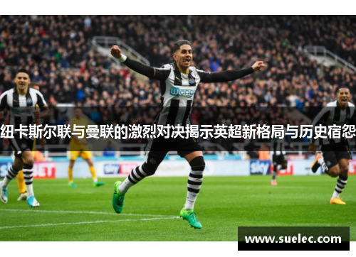 纽卡斯尔联与曼联的激烈对决揭示英超新格局与历史宿怨