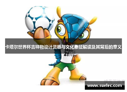 卡塔尔世界杯吉祥物设计灵感与文化象征解读及其背后的意义