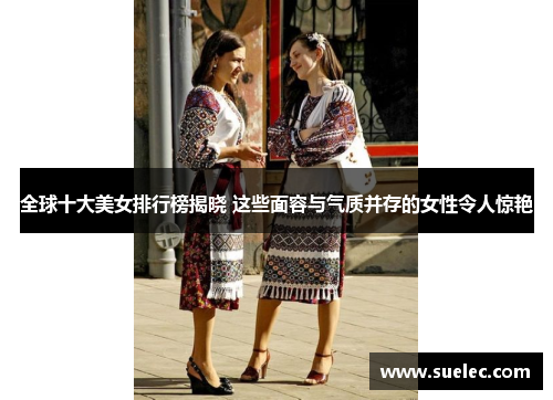 全球十大美女排行榜揭晓 这些面容与气质并存的女性令人惊艳