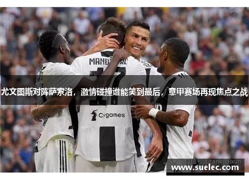 尤文图斯对阵萨索洛，激情碰撞谁能笑到最后，意甲赛场再现焦点之战
