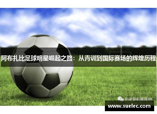 阿布扎比足球明星崛起之路：从青训到国际赛场的辉煌历程
