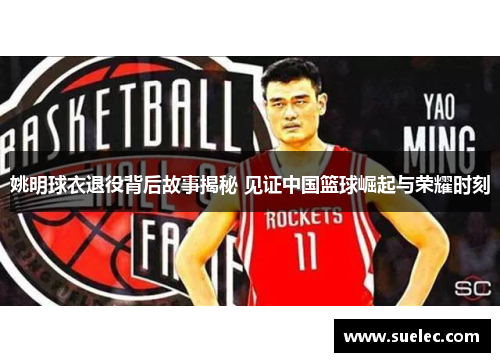 姚明球衣退役背后故事揭秘 见证中国篮球崛起与荣耀时刻