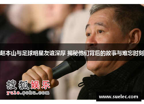 赵本山与足球明星友谊深厚 揭秘他们背后的故事与难忘时刻