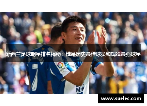 新西兰足球明星排名揭秘：谁是历史最佳球员和现役最强球星