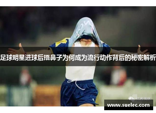 足球明星进球后捂鼻子为何成为流行动作背后的秘密解析