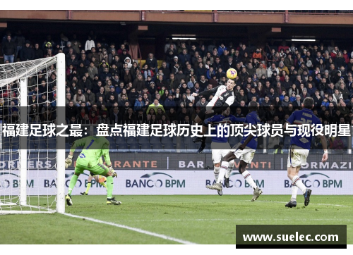 福建足球之最：盘点福建足球历史上的顶尖球员与现役明星