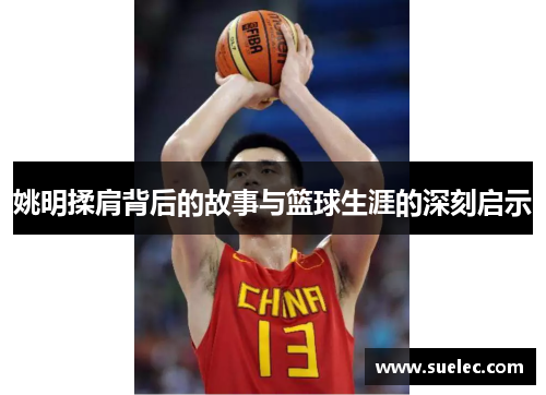 姚明揉肩背后的故事与篮球生涯的深刻启示