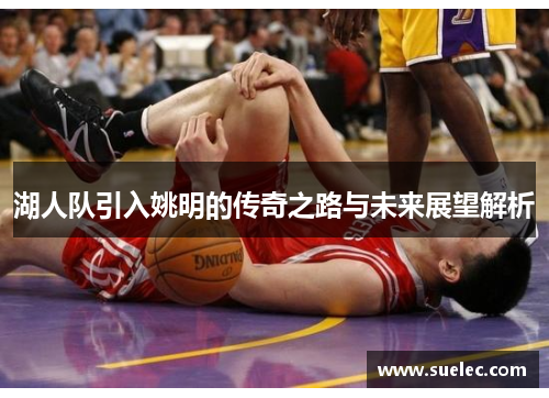 湖人队引入姚明的传奇之路与未来展望解析