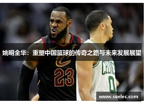 姚明全华：重塑中国篮球的传奇之路与未来发展展望