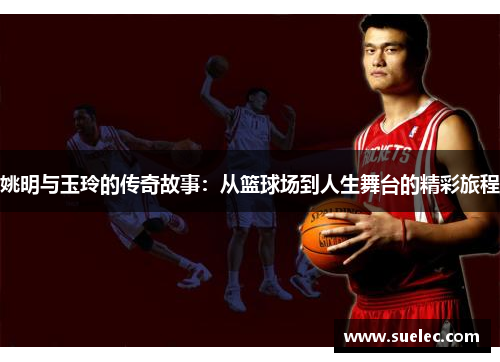 姚明与玉玲的传奇故事：从篮球场到人生舞台的精彩旅程