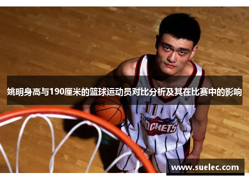 姚明身高与190厘米的篮球运动员对比分析及其在比赛中的影响