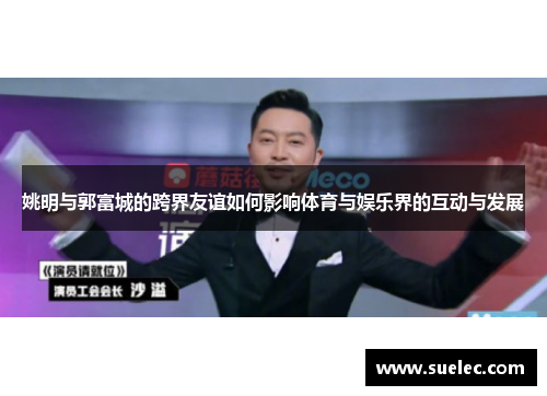 姚明与郭富城的跨界友谊如何影响体育与娱乐界的互动与发展