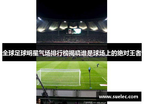 全球足球明星气场排行榜揭晓谁是球场上的绝对王者