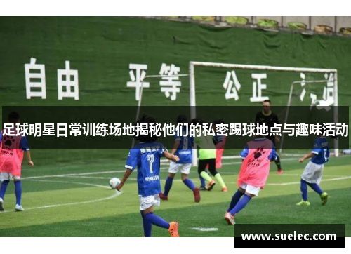 足球明星日常训练场地揭秘他们的私密踢球地点与趣味活动