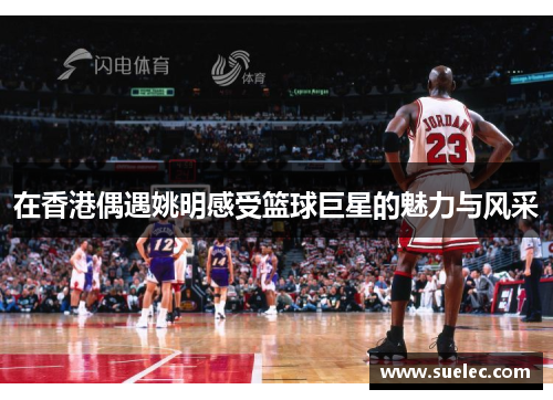 在香港偶遇姚明感受篮球巨星的魅力与风采