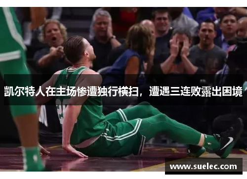 凯尔特人在主场惨遭独行横扫，遭遇三连败露出困境