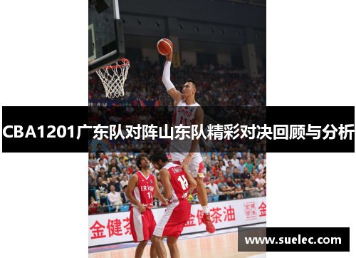 CBA1201广东队对阵山东队精彩对决回顾与分析