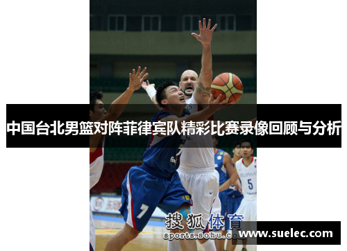 中国台北男篮对阵菲律宾队精彩比赛录像回顾与分析
