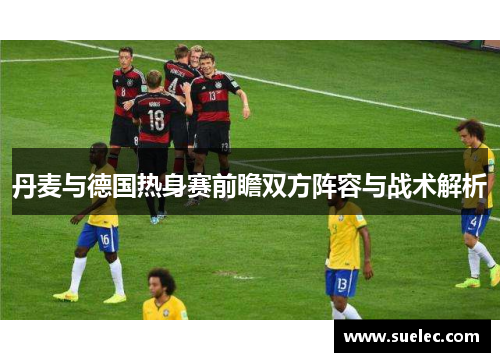 丹麦与德国热身赛前瞻双方阵容与战术解析