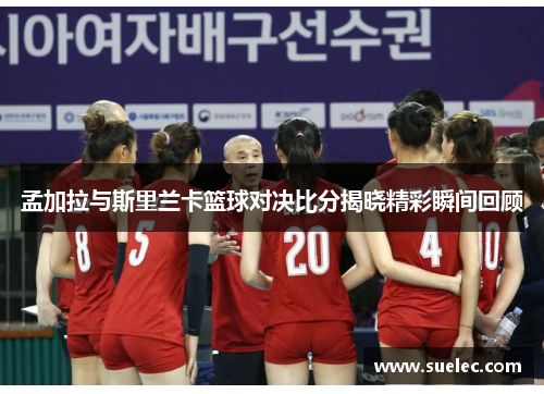 孟加拉与斯里兰卡篮球对决比分揭晓精彩瞬间回顾