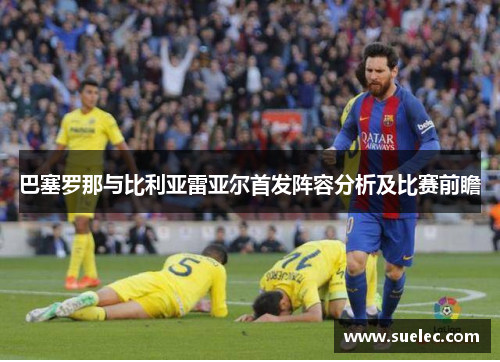 巴塞罗那与比利亚雷亚尔首发阵容分析及比赛前瞻
