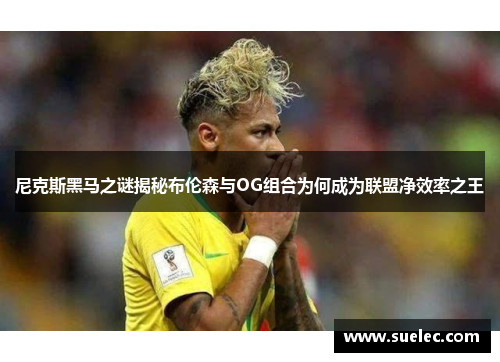 尼克斯黑马之谜揭秘布伦森与OG组合为何成为联盟净效率之王