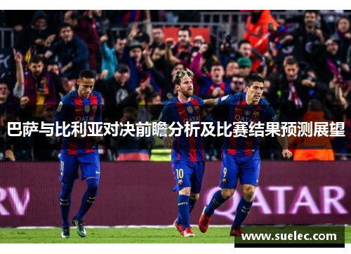 巴萨与比利亚对决前瞻分析及比赛结果预测展望