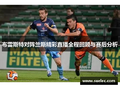 布雷斯特对阵兰斯精彩直播全程回顾与赛后分析