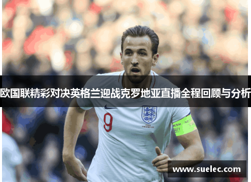 欧国联精彩对决英格兰迎战克罗地亚直播全程回顾与分析
