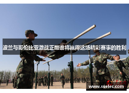 波兰与哥伦比亚激战正酣谁将赢得这场精彩赛事的胜利