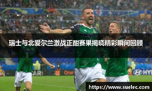 瑞士与北爱尔兰激战正酣赛果揭晓精彩瞬间回顾