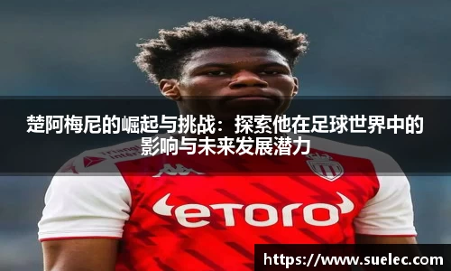 zoty中欧楚阿梅尼的崛起与挑战：探索他在足球世界中的影响与未来发展潜力